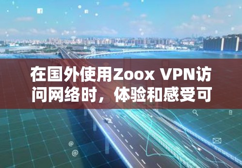 在国外使用Zoox VPN访问网络时,体验和感受可能会有所不同,但以下是一些主要的体验评测点