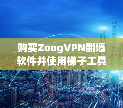购买ZoogVPN翻墙软件并使用梯子工具连接ZoogVPN是一个安全且高效的方法，适合需要绕过Zoog限制的用户。以下是详细的步骤指南