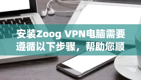 安装Zoog VPN电脑需要遵循以下步骤,帮助您顺利安装并使用该VPN服务 安装Zoog VPN电脑需要遵循以下步骤,帮助您顺利安装并使用该VPN服务