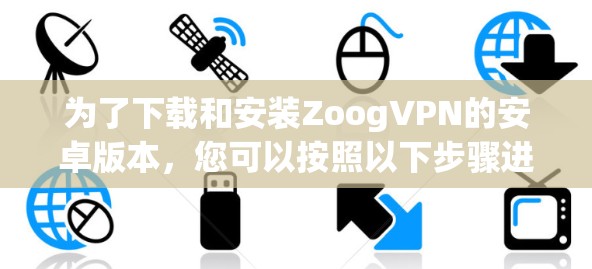 为了下载和安装ZoogVPN的安卓版本，您可以按照以下步骤进行操作