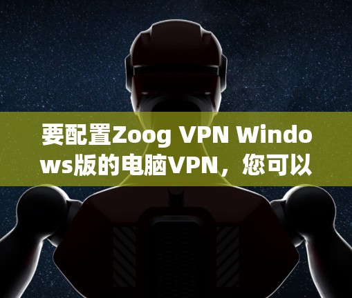 要配置Zoog VPN Windows版的电脑VPN,您可以按照以下步骤进行 要配置Zoog VPN Windows版的电脑VPN,您可以按照以下步骤进行