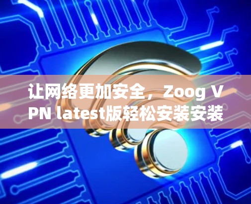 让网络更加安全,Zoog VPN latest版轻松安装安装 让网络更加安全,Zoog VPN latest版轻松安装安装