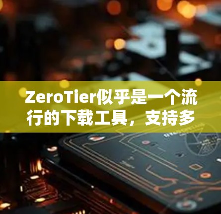ZeroTier似乎是一个流行的下载工具,支持多种文件类型和下载服务。以下是关于它的详细介绍