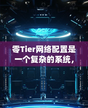 零Tier网络配置是一个复杂的系统,但可以通过以下步骤系统地进行