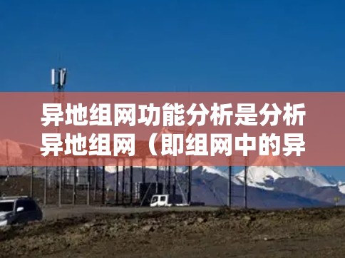 异地组网功能分析是分析异地组网（即组网中的异步传输协议）功能的有效方法，帮助确保组网的安全性和稳定性。以下是异地组网功能分析的具体内容
