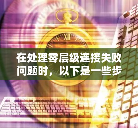 在处理零层级连接失败问题时,以下是一些步骤和解决方案 在处理零层级连接失败问题时,以下是一些步骤和解决方案