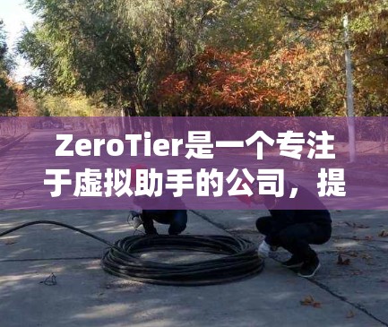 ZeroTier是一个专注于虚拟助手的公司,提供多种连接方式来实现与用户的通信。以下是ZeroTier的主要连接方法及其详细步骤 ZeroTier是一个专注于虚拟助手的公司,提供多种连接方式来实现与用户的通信。以下是ZeroTier的主要连接方法及其详细步骤