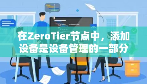 在ZeroTier节点中，添加设备是设备管理的一部分。以下是通过ZeroTier节点管理设备的详细步骤和示例代码/元数据