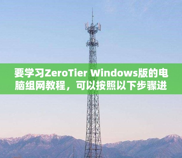 要学习ZeroTier Windows版的电脑组网教程,可以按照以下步骤进行