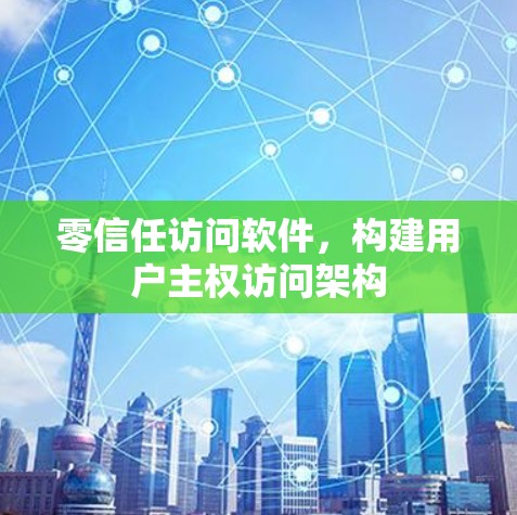 零信任访问软件,构建用户主权访问架构 零信任访问软件,构建用户主权访问架构
