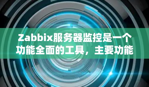 Zabbix服务器监控是一个功能全面的工具，主要功能包括日志管理、监控功能、配置管理、用户界面设计和系统优化等多个方面。以下是详细的分步指南，帮助用户全面掌握Zabbix服务器监控