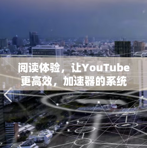 阅读体验,让YouTube更高效,加速器的系统性优化 阅读体验,让YouTube更高效,加速器的系统性优化