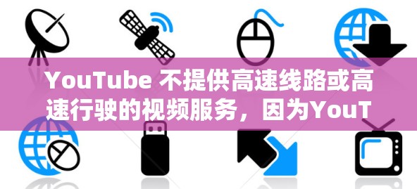 YouTube 不提供高速线路或高速行驶的视频服务,因为YouTube 是一个视频平台,而不是移动互联网应用。如果您想在 YouTube 上观看高速行驶相关的视频,可以尝试以下方法 YouTube 不提供高速线路或高速行驶的视频服务,因为YouTube 是一个视频平台,而不是移动互联网应用。如果您想在 YouTube 上观看高速行驶相关的视频,可以尝试以下方法