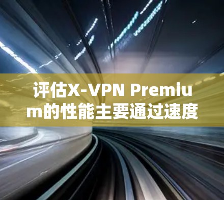 评估X-VPN Premium的性能主要通过速度测试来完成。以下是详细的步骤和结果整理