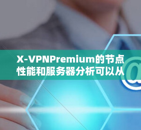 X-VPNPremium的节点性能和服务器分析可以从以下几个方面进行评估 X-VPNPremium的节点性能和服务器分析可以从以下几个方面进行评估