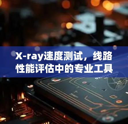 X-ray速度测试,线路性能评估中的专业工具 X-ray速度测试,线路性能评估中的专业工具