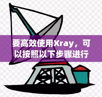 要高效使用Xray,可以按照以下步骤进行系统学习 要高效使用Xray,可以按照以下步骤进行系统学习
