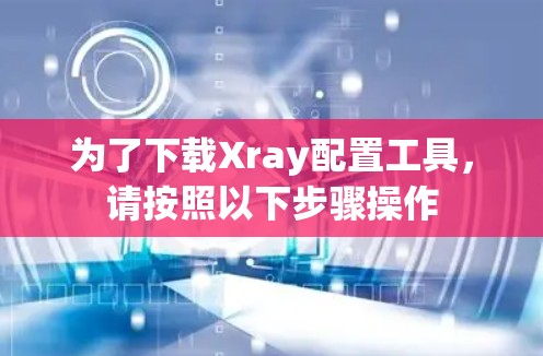 为了下载Xray配置工具,请按照以下步骤操作 为了下载Xray配置工具,请按照以下步骤操作