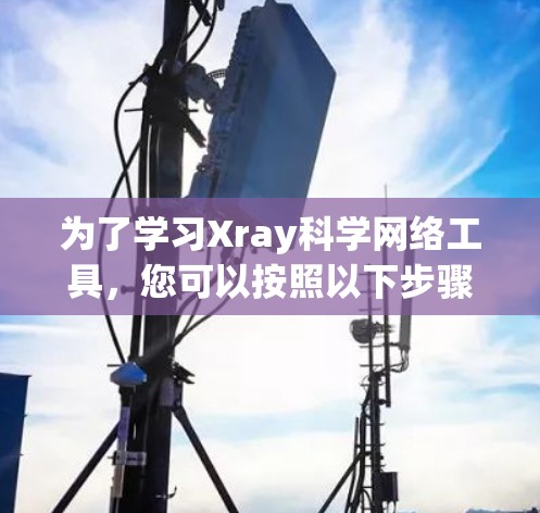 为了学习Xray科学网络工具,您可以按照以下步骤进行 为了学习Xray科学网络工具,您可以按照以下步骤进行