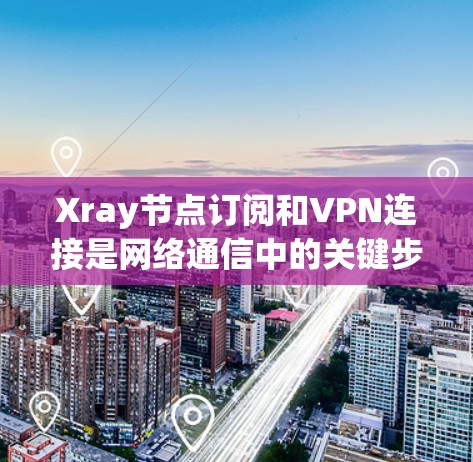 Xray节点订阅和VPN连接是网络通信中的关键步骤,以下是详细的步骤说明 Xray节点订阅和VPN连接是网络通信中的关键步骤,以下是详细的步骤说明