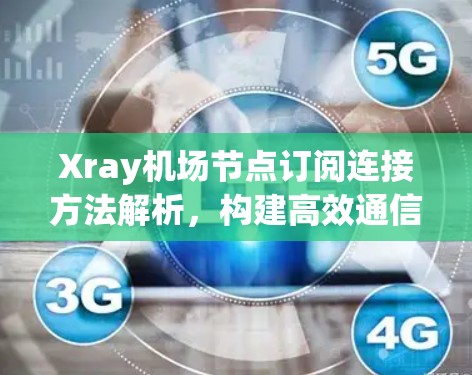 Xray机场节点订阅连接方法解析,构建高效通信网络 Xray机场节点订阅连接方法解析,构建高效通信网络