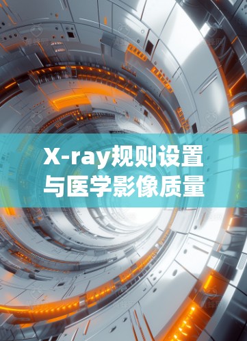 X-ray规则设置与医学影像质量优化 X-ray规则设置与医学影像质量优化