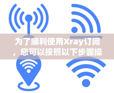 为了顺利使用Xray订阅,您可以按照以下步骤操作 为了顺利使用Xray订阅,您可以按照以下步骤操作