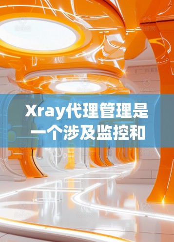 Xray代理管理是一个涉及监控和管理远程监控设备的系统。以下是一些关键步骤和注意事项，帮助您更好地进行代理管理