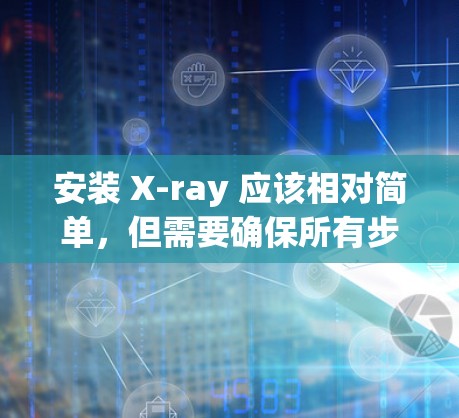 安装 X-ray 应该相对简单，但需要确保所有步骤都正确无误。以下是一个逐步指南，帮助你轻松安装 X-ray