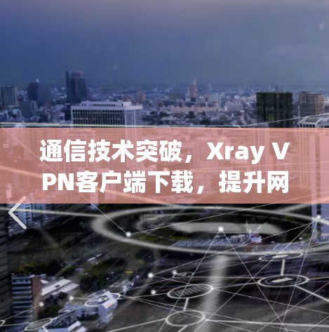 通信技术突破，Xray VPN客户端下载，提升网络安全与效率