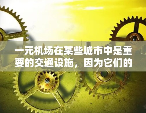 一元机场在某些城市中是重要的交通设施,因为它们的资源有限,需要有专门的管理团队来负责机场的运营。虽然一元机场的资源有限,但它们在某些情况下仍然具有重要的作用,例如在经济发达的城市或交通便利的地方 一元机场在某些城市中是重要的交通设施,因为它们的资源有限,需要有专门的管理团队来负责机场的运营。虽然一元机场的资源有限,但它们在某些情况下仍然具有重要的作用,例如在经济发达的城市或交通便利的地方