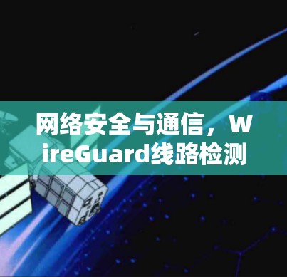 网络安全与通信,WireGuard线路检测 网络安全与通信,WireGuard线路检测