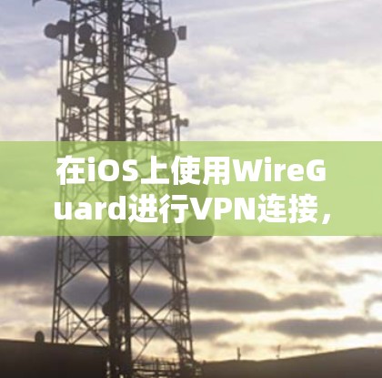 在iOS上使用WireGuard进行VPN连接,可以按照以下步骤进行 在iOS上使用WireGuard进行VPN连接,可以按照以下步骤进行