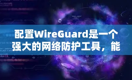 配置WireGuard是一个强大的网络防护工具，能够帮助您管理和监控网络设备，并提供安全配置。以下是详细的配置步骤和注意事项