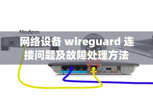 网络设备 wireguard 连接问题及故障处理方法 网络设备 wireguard 连接问题及故障处理方法