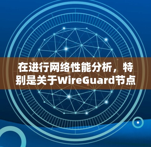 在进行网络性能分析，特别是关于WireGuard节点测速时，以下是一个有条理的总结和步骤指南