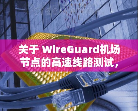 关于 WireGuard机场节点的高速线路测试,通常涉及以下步骤和内容 关于 WireGuard机场节点的高速线路测试,通常涉及以下步骤和内容