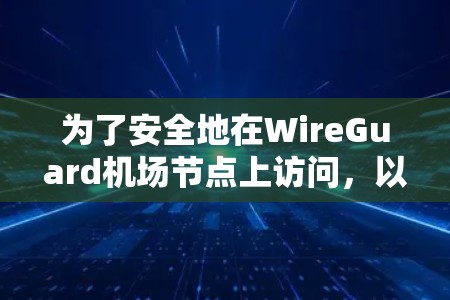 为了安全地在WireGuard机场节点上访问，以下是一个详细的步骤指南