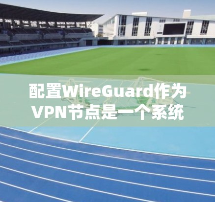 配置WireGuard作为VPN节点是一个系统性的过程,涉及多个配置部分。以下是一个详细的步骤指南,帮助您顺利配置 WireGuard 配置WireGuard作为VPN节点是一个系统性的过程,涉及多个配置部分。以下是一个详细的步骤指南,帮助您顺利配置 WireGuard
