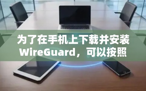 为了在手机上下载并安装WireGuard,可以按照以下步骤进行 为了在手机上下载并安装WireGuard,可以按照以下步骤进行