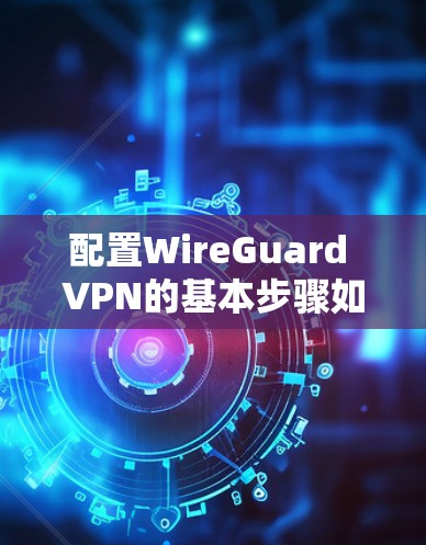 配置WireGuard VPN的基本步骤如下 配置WireGuard VPN的基本步骤如下