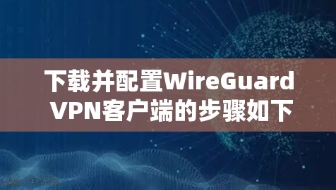 下载并配置WireGuard VPN客户端的步骤如下 下载并配置WireGuard VPN客户端的步骤如下