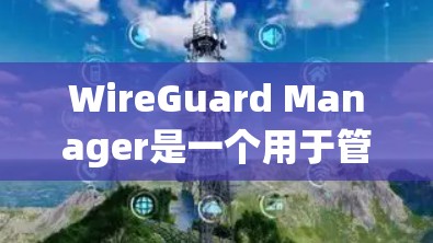 WireGuard Manager是一个用于管理网络设备配置的工具，适合管理员管理和维护网络环境。以下是详细的步骤指南