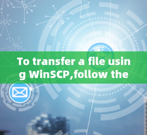 To transfer a file using WinSCP,follow these organized steps: To transfer a file using WinSCP,follow these organized steps: