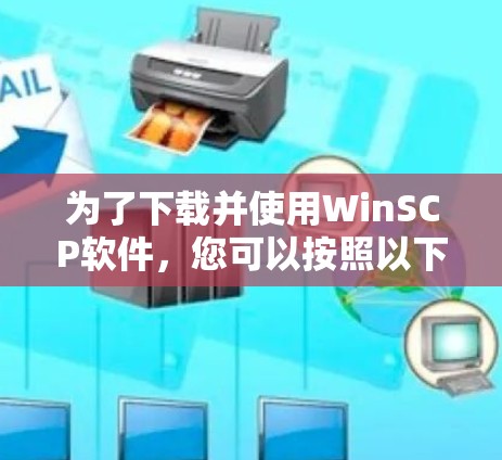 为了下载并使用WinSCP软件,您可以按照以下步骤操作 为了下载并使用WinSCP软件,您可以按照以下步骤操作
