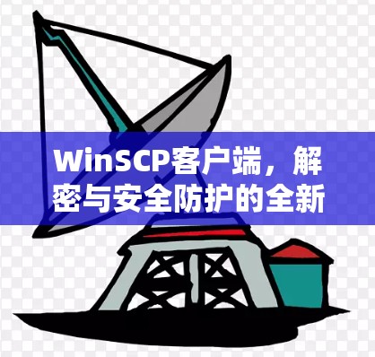 WinSCP客户端，解密与安全防护的全新解决方案