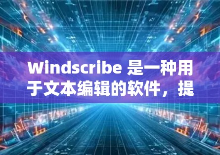 Windscribe 是一种用于文本编辑的软件,提供简洁的文本编辑功能,类似于 Word,但更注重易用性。以下是对 Windscribe 的详细总结 Windscribe 是一种用于文本编辑的软件,提供简洁的文本编辑功能,类似于 Word,但更注重易用性。以下是对 Windscribe 的详细总结