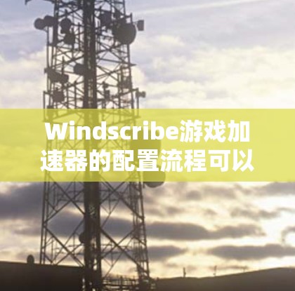 Windscribe游戏加速器的配置流程可以分为以下几个步骤,确保您能够顺利配置并获得最佳的加速效果 Windscribe游戏加速器的配置流程可以分为以下几个步骤,确保您能够顺利配置并获得最佳的加速效果