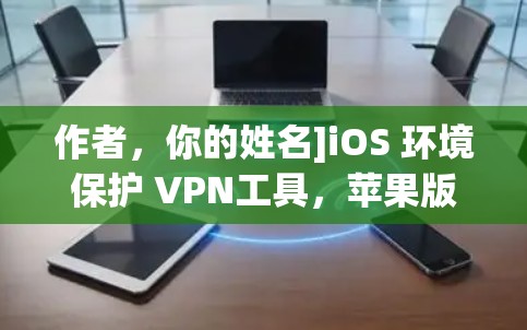 作者，你的姓名]iOS 环境保护 VPN工具，苹果版与深度优化