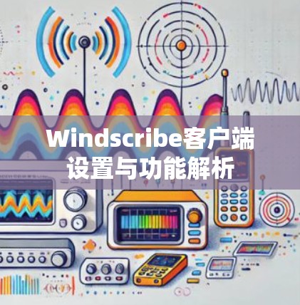 Windscribe客户端设置与功能解析 Windscribe客户端设置与功能解析